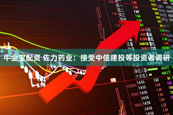牛金宝配资 佐力药业：接受中信建投等投资者调研