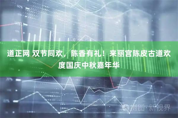 道正网 双节同欢，陈香有礼！来丽宫陈皮古道欢度国庆中秋嘉年华