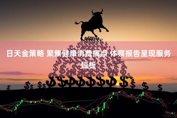 日天金策略 聚焦健康消费痛点 体察报告呈现服务短板