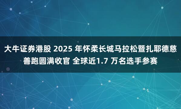 大牛证券港股 2025 年怀柔长城马拉松暨扎耶德慈善跑圆满收官 全球近1.7 万名选手参赛
