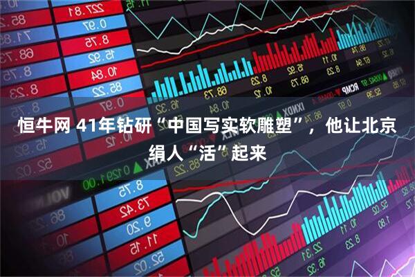 恒牛网 41年钻研“中国写实软雕塑”，他让北京绢人“活”起来