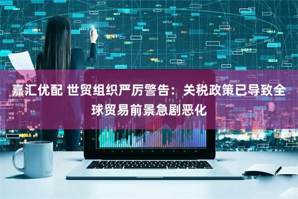 嘉汇优配 世贸组织严厉警告：关税政策已导致全球贸易前景急剧恶化