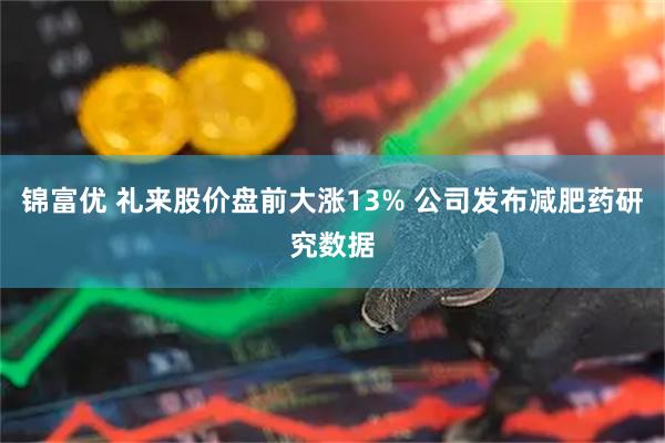 锦富优 礼来股价盘前大涨13% 公司发布减肥药研究数据