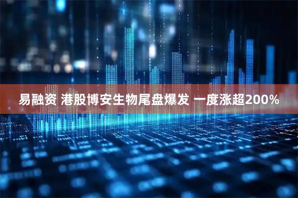 易融资 港股博安生物尾盘爆发 一度涨超200%