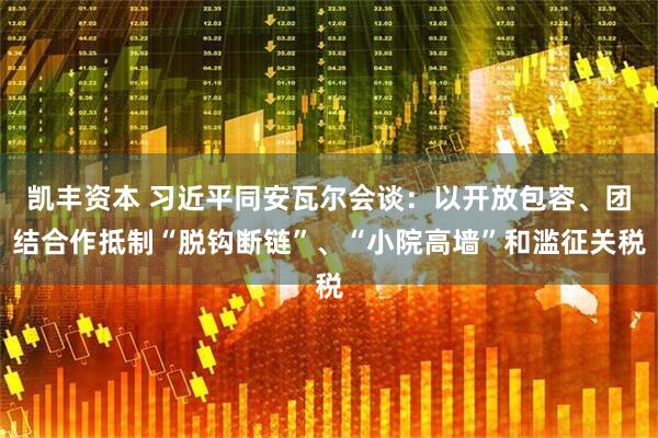 凯丰资本 习近平同安瓦尔会谈：以开放包容、团结合作抵制“脱钩断链”、“小院高墙”和滥征关税