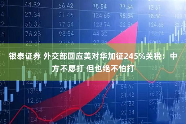 银泰证券 外交部回应美对华加征245%关税：中方不愿打 但也绝不怕打