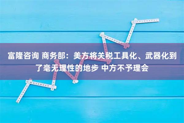 富隆咨询 商务部：美方将关税工具化、武器化到了毫无理性的地步 中方不予理会