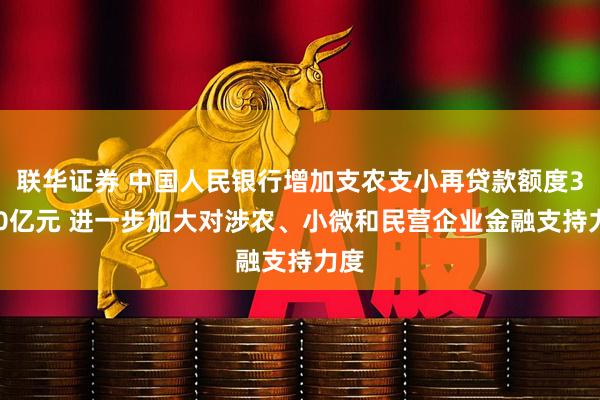 联华证券 中国人民银行增加支农支小再贷款额度3000亿元 进一步加大对涉农、小微和民营企业金融支持力度