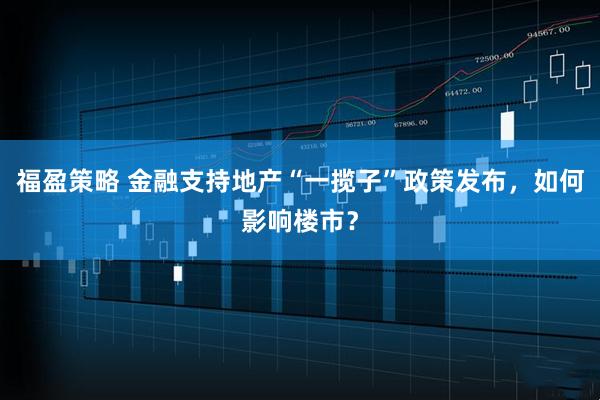 福盈策略 金融支持地产“一揽子”政策发布，如何影响楼市？