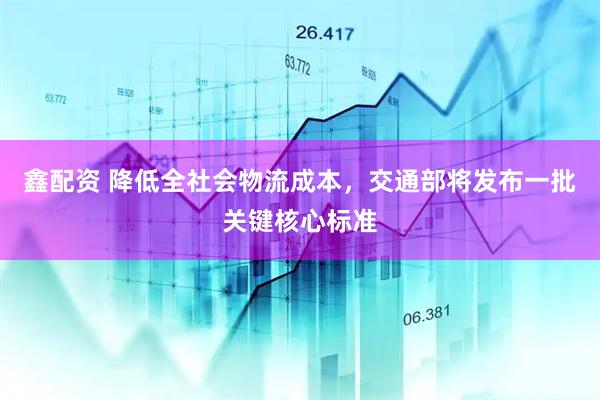 鑫配资 降低全社会物流成本，交通部将发布一批关键核心标准