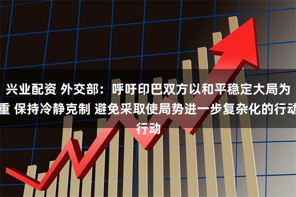 兴业配资 外交部：呼吁印巴双方以和平稳定大局为重 保持冷静克制 避免采取使局势进一步复杂化的行动