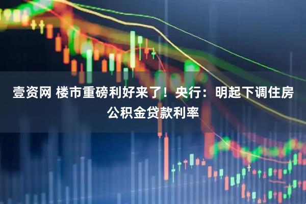 壹资网 楼市重磅利好来了！央行：明起下调住房公积金贷款利率