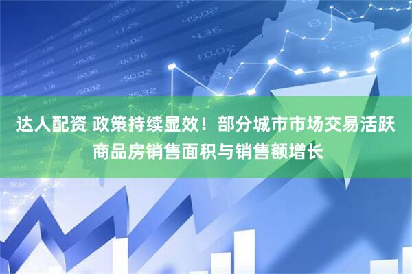 达人配资 政策持续显效！部分城市市场交易活跃 商品房销售面积与销售额增长