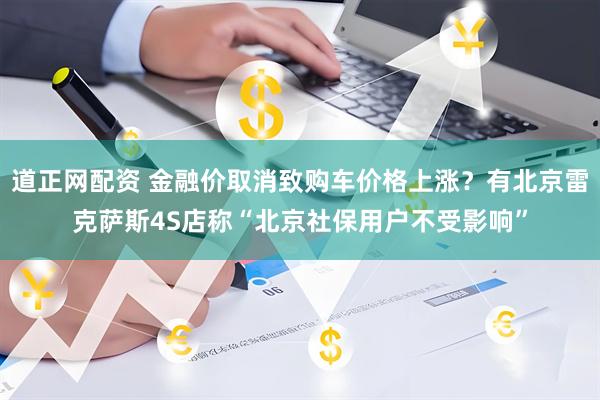 道正网配资 金融价取消致购车价格上涨？有北京雷克萨斯4S店称“北京社保用户不受影响”