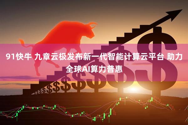 91快牛 九章云极发布新一代智能计算云平台 助力全球AI算力普惠