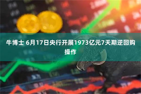 牛博士 6月17日央行开展1973亿元7天期逆回购操作