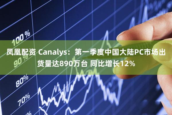凤凰配资 Canalys：第一季度中国大陆PC市场出货量达890万台 同比增长12%