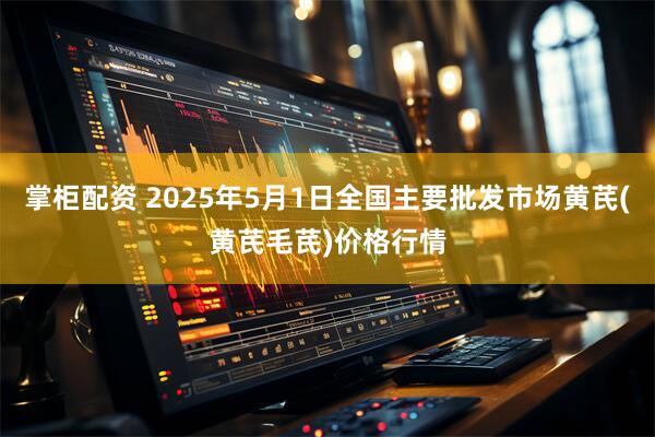 掌柜配资 2025年5月1日全国主要批发市场黄芪(黄芪毛芪)价格行情