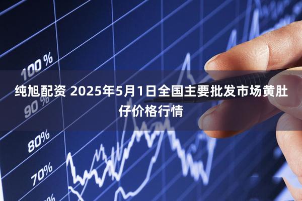 纯旭配资 2025年5月1日全国主要批发市场黄肚仔价格行情
