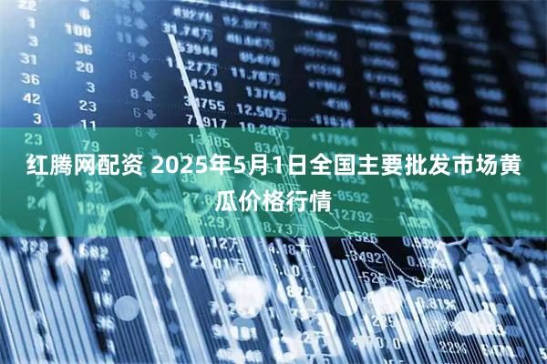 红腾网配资 2025年5月1日全国主要批发市场黄瓜价格行情