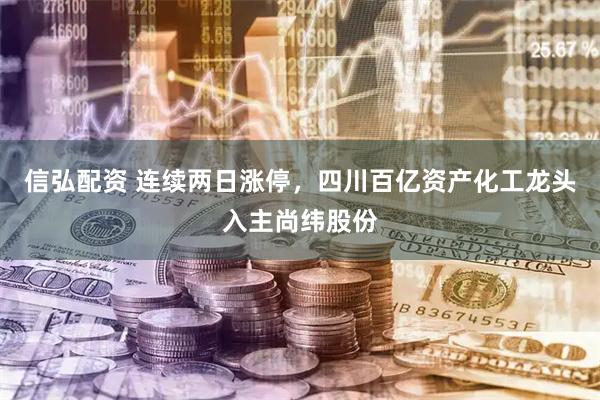 信弘配资 连续两日涨停，四川百亿资产化工龙头入主尚纬股份