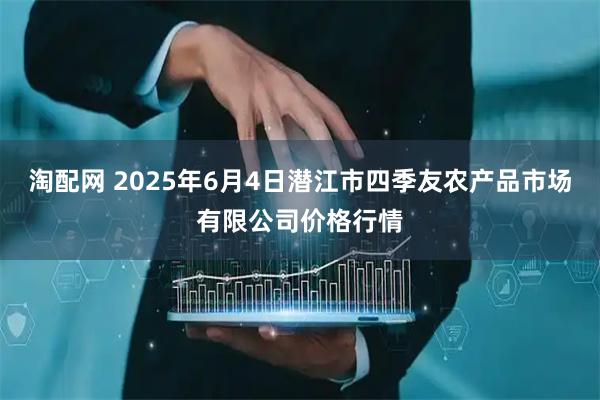 淘配网 2025年6月4日潜江市四季友农产品市场有限公司价格行情