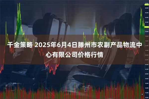 千金策略 2025年6月4日滕州市农副产品物流中心有限公司价格行情