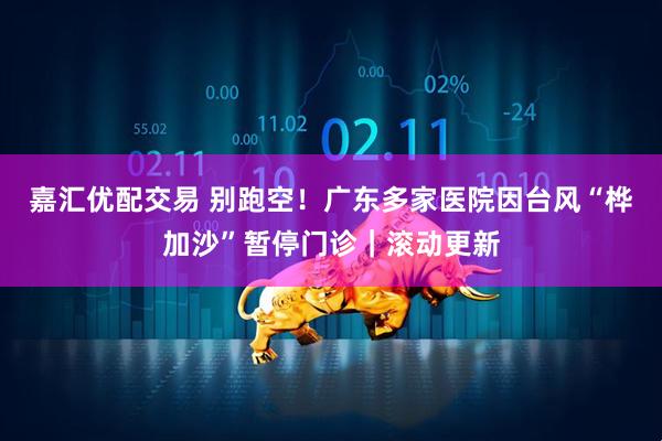 嘉汇优配交易 别跑空！广东多家医院因台风“桦加沙”暂停门诊｜滚动更新