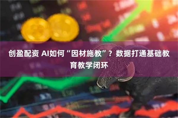 创盈配资 AI如何“因材施教”？数据打通基础教育教学闭环