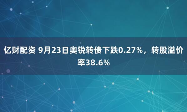 亿财配资 9月23日奥锐转债下跌0.27%，转股溢价率38.6%
