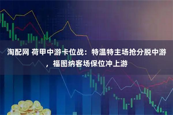 淘配网 荷甲中游卡位战：特温特主场抢分脱中游，福图纳客场保位冲上游