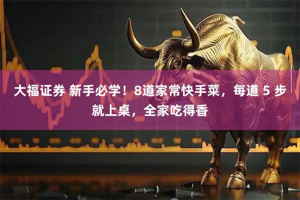 大福证券 新手必学！8道家常快手菜，每道 5 步就上桌，全家吃得香
