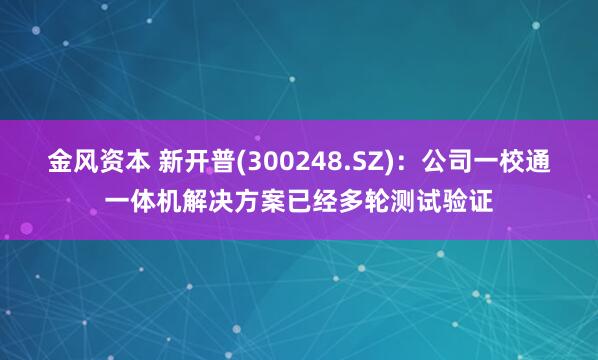 金风资本 新开普(300248.SZ)：公司一校通一体机解决方案已经多轮测试验证