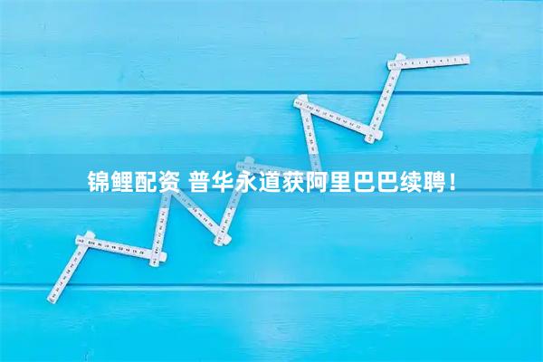 锦鲤配资 普华永道获阿里巴巴续聘！