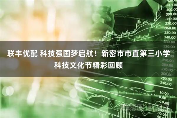 联丰优配 科技强国梦启航！新密市市直第三小学科技文化节精彩回顾