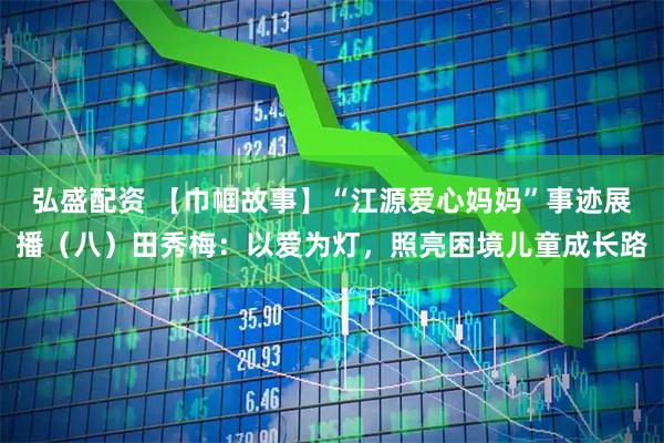 弘盛配资 【巾帼故事】“江源爱心妈妈”事迹展播（八）田秀梅：以爱为灯，照亮困境儿童成长路
