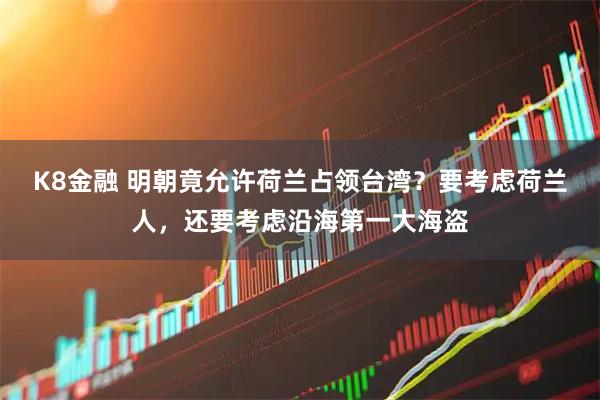 K8金融 明朝竟允许荷兰占领台湾？要考虑荷兰人，还要考虑沿海第一大海盗