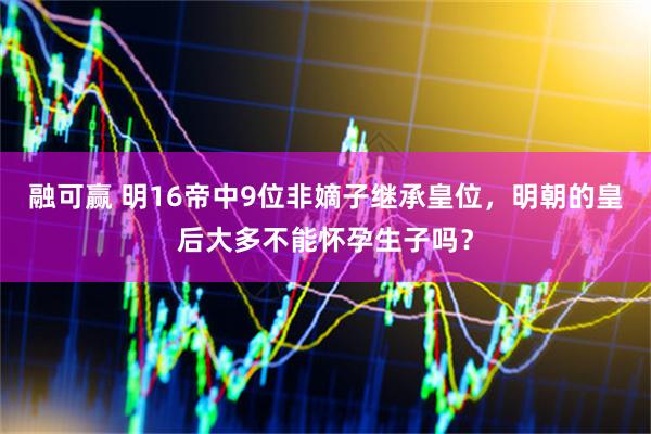 融可赢 明16帝中9位非嫡子继承皇位，明朝的皇后大多不能怀孕生子吗？