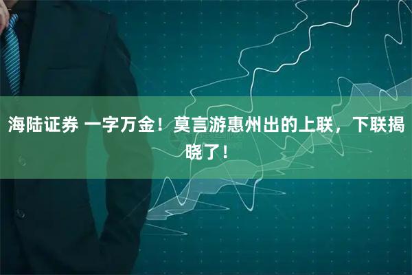 海陆证券 一字万金!莫言游惠州出的上联,下联揭晓了!