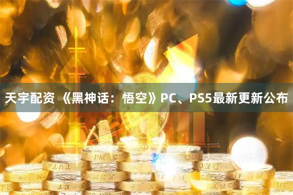 天宇配资 《黑神话：悟空》PC、PS5最新更新公布