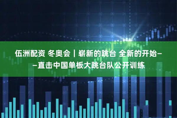 伍洲配资 冬奥会｜崭新的跳台 全新的开始——直击中国单板大跳台队公开训练