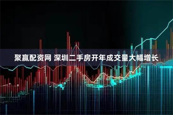聚赢配资网 深圳二手房开年成交量大幅增长