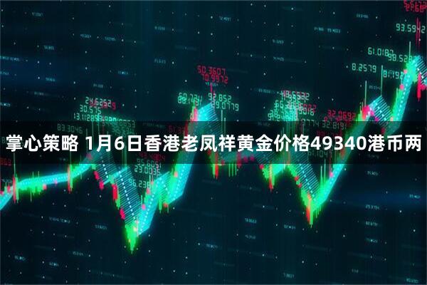 掌心策略 1月6日香港老凤祥黄金价格49340港币两