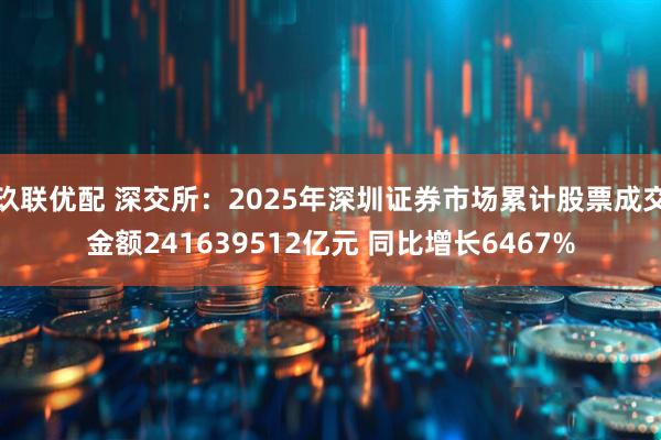 玖联优配 深交所：2025年深圳证券市场累计股票成交金额241639512亿元 同比增长6467%