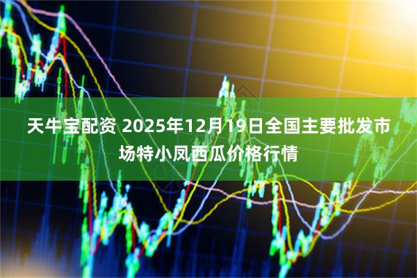 天牛宝配资 2025年12月19日全国主要批发市场特小凤西瓜价格行情