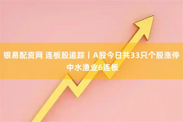银易配资网 连板股追踪丨A股今日共33只个股涨停 中水渔业6连板