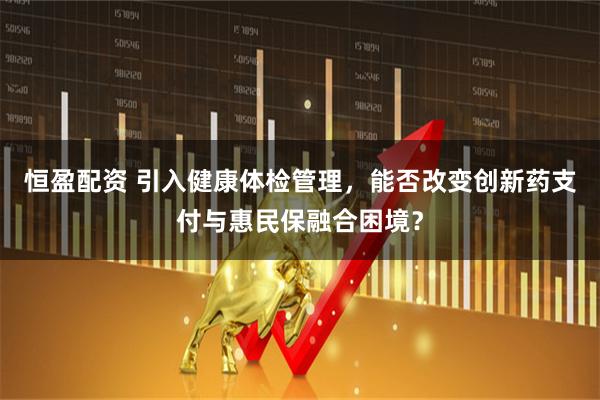 恒盈配资 引入健康体检管理,能否改变创新药支付与惠民保融合困境?