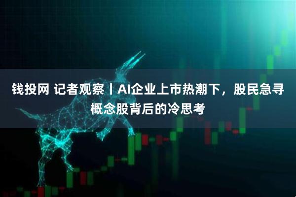 钱投网 记者观察丨AI企业上市热潮下，股民急寻概念股背后的冷思考