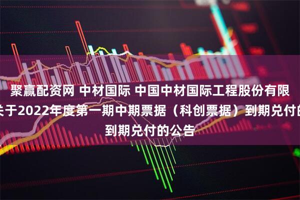 聚赢配资网 中材国际 中国中材国际工程股份有限公司关于2022年度第一期中期票据(科创票据)到期兑付的公告