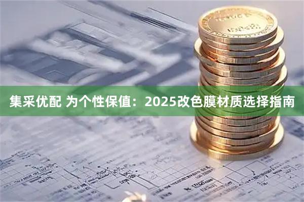 集采优配 为个性保值：2025改色膜材质选择指南